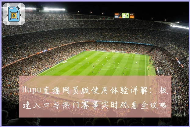 Hupu直播网页版使用体验详解:极速入口与热门赛事实时观看全攻略