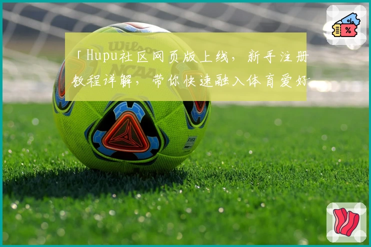 「Hupu社区网页版上线，新手注册教程详解，带你快速融入体育爱好者的狂欢世界」