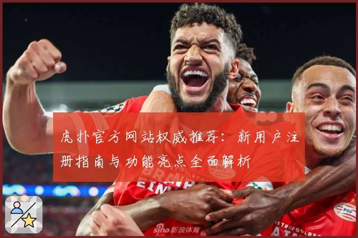 虎扑官方网站权威推荐:新用户注册指南与功能亮点全面解析