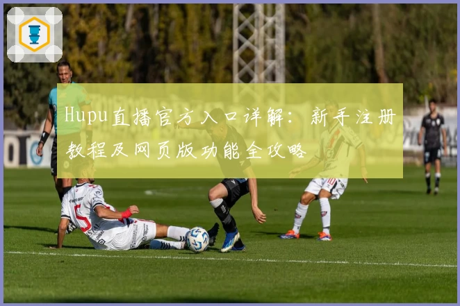 Hupu直播官方入口详解：新手注册教程及网页版功能全攻略