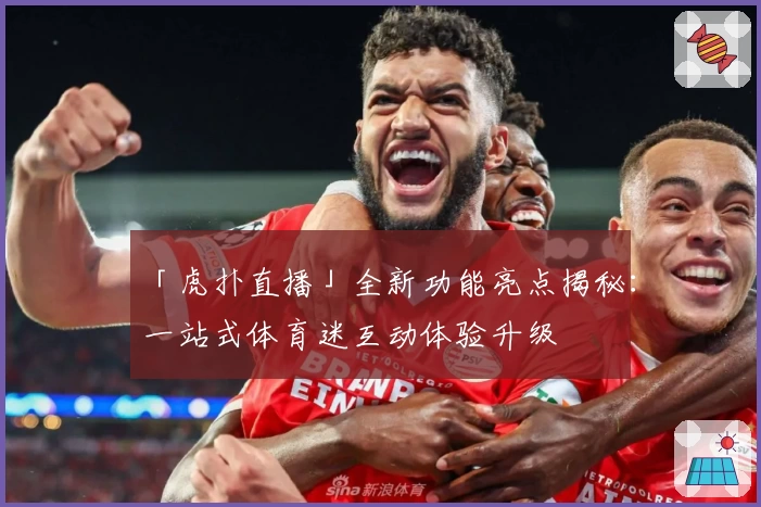 「虎扑直播」全新功能亮点揭秘：一站式体育迷互动体验升级