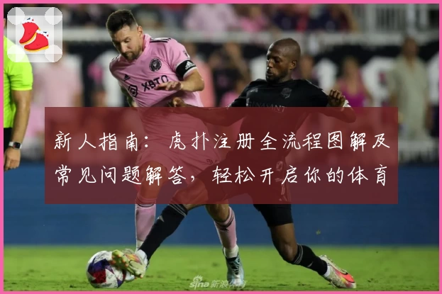 新人指南：虎扑注册全流程图解及常见问题解答，轻松开启你的体育社区之旅