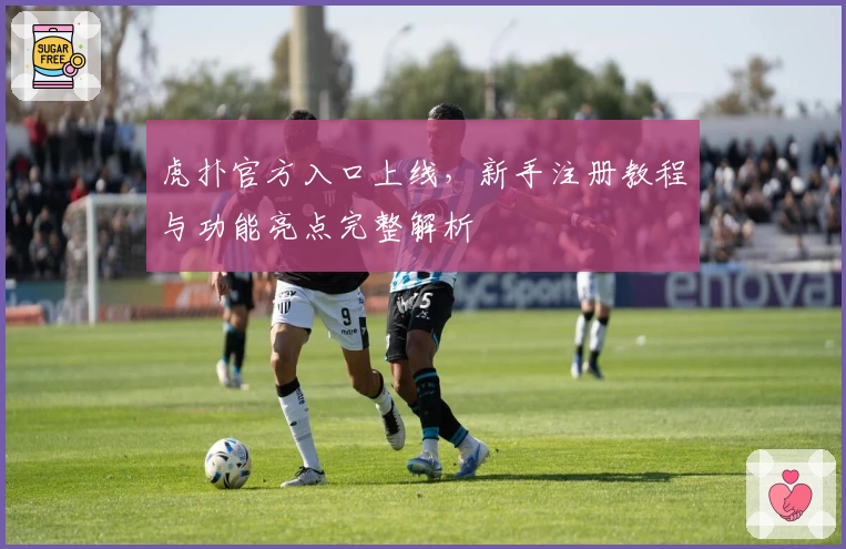 虎扑官方入口上线，新手注册教程与功能亮点完整解析