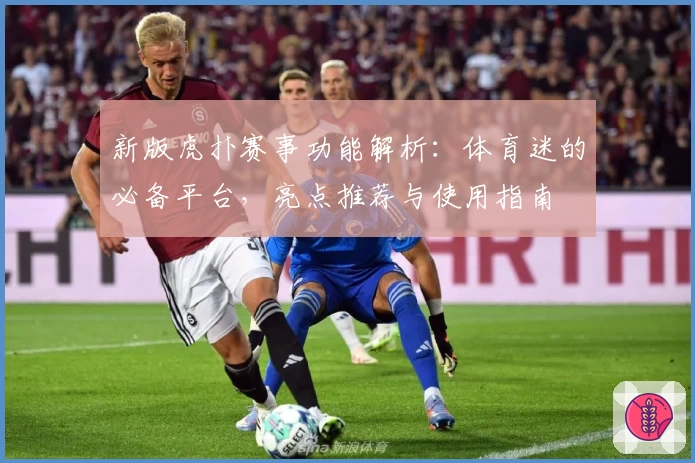 新版虎扑赛事功能解析:体育迷的必备平台,亮点推荐与使用指南