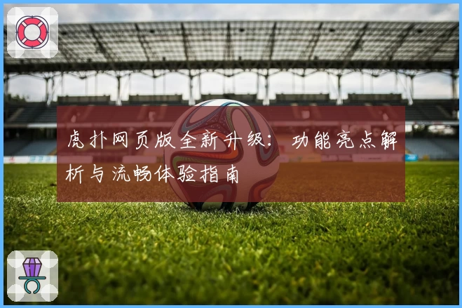虎扑网页版全新升级:功能亮点解析与流畅体验指南