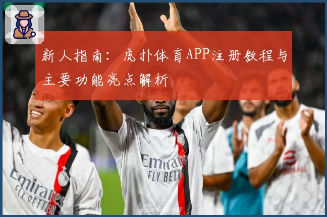 新人指南:虎扑体育APP注册教程与主要功能亮点解析