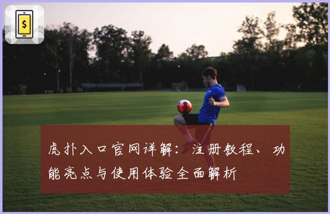 虎扑入口官网详解：注册教程、功能亮点与使用体验全面解析