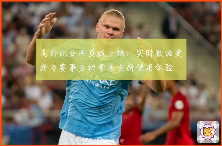 虎扑比分网页版上线，实时数据更新与赛事分析带来全新使用体验