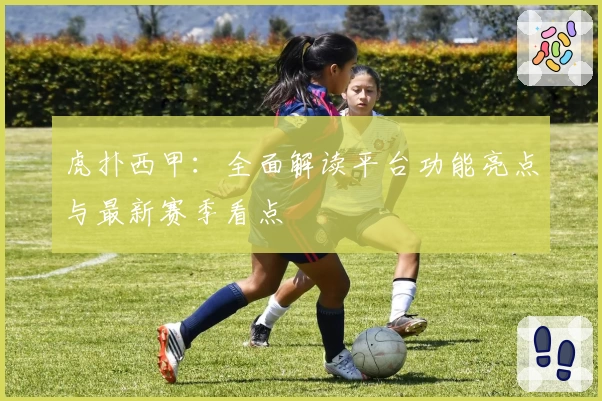 虎扑西甲:全面解读平台功能亮点与最新赛季看点