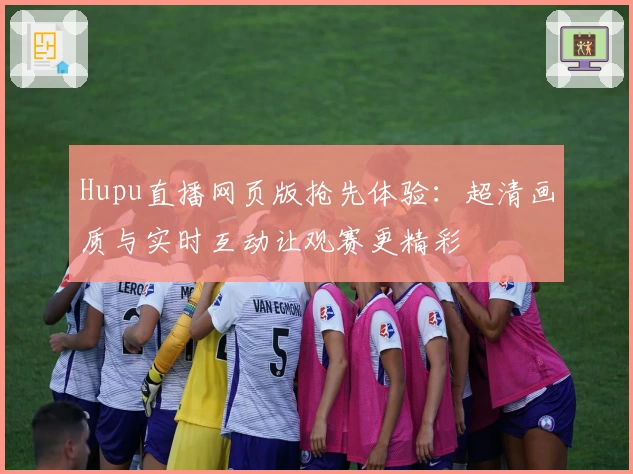 Hupu直播网页版抢先体验:超清画质与实时互动让观赛更精彩