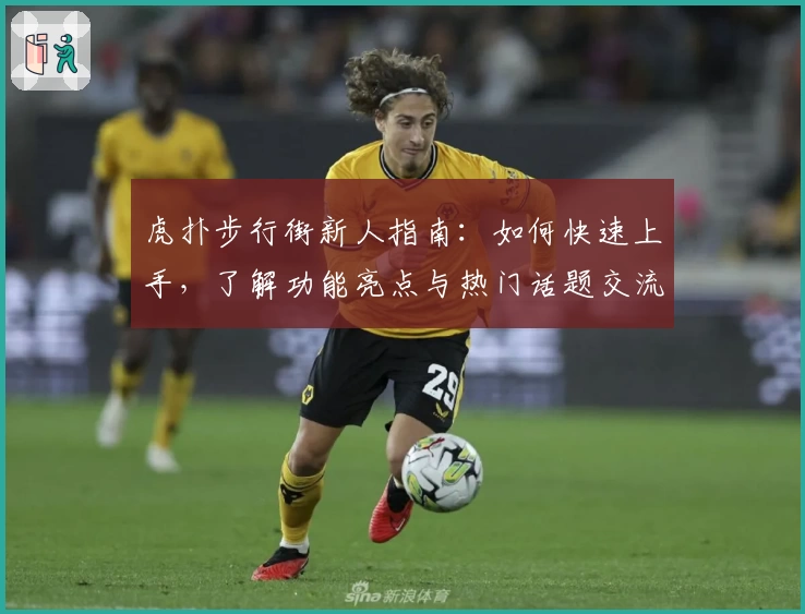 虎扑步行街新人指南:如何快速上手,了解功能亮点与热门话题交流