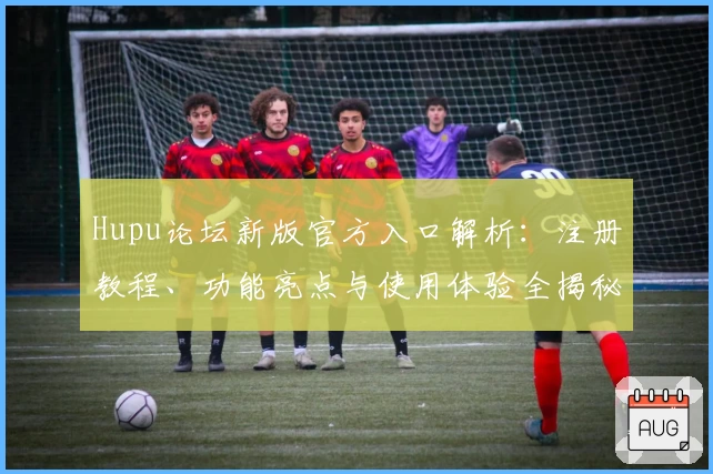 Hupu论坛新版官方入口解析：注册教程、功能亮点与使用体验全揭秘