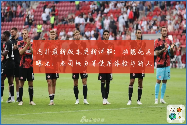 虎扑最新版本更新详解：功能亮点曝光，老司机分享使用体验与新人注册教程