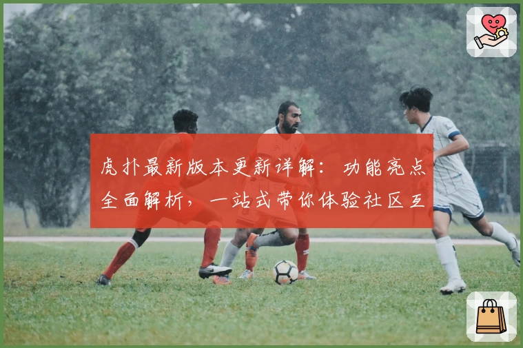 虎扑最新版本更新详解：功能亮点全面解析，一站式带你体验社区互动魅力