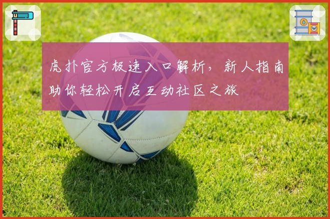 虎扑官方极速入口解析，新人指南助你轻松开启互动社区之旅