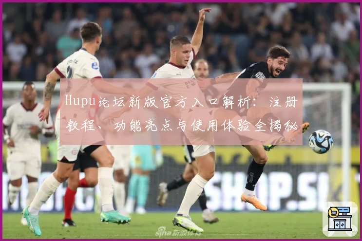 Hupu论坛新版官方入口解析：注册教程、功能亮点与使用体验全揭秘