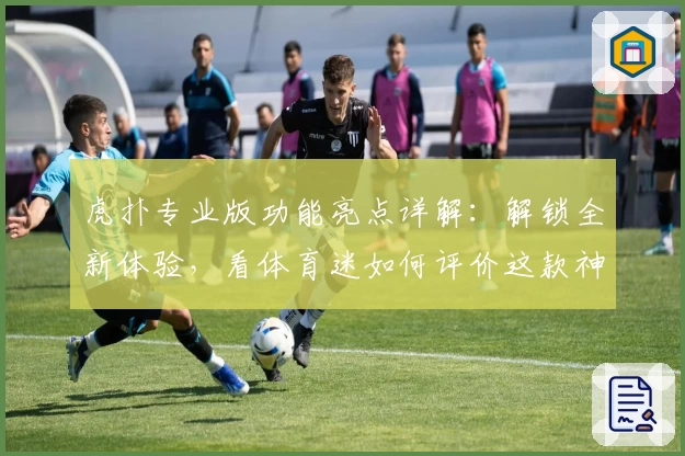 虎扑专业版功能亮点详解：解锁全新体验，看体育迷如何评价这款神器